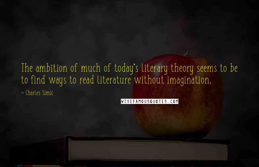 Charles Simic Quotes: The ambition of much of today's literary theory seems to be to find ways to read literature without imagination.