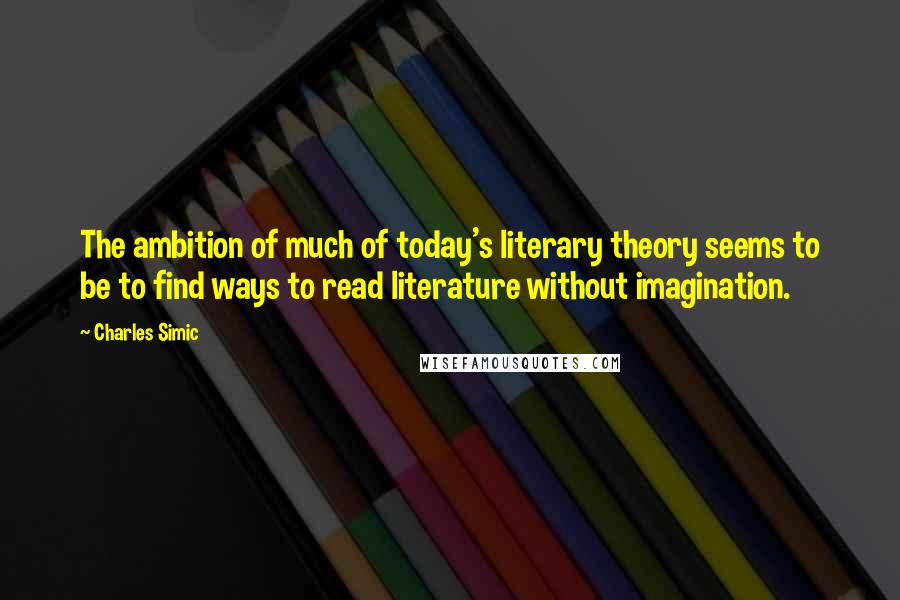 Charles Simic Quotes: The ambition of much of today's literary theory seems to be to find ways to read literature without imagination.