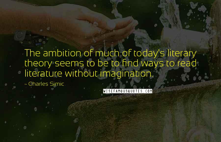 Charles Simic Quotes: The ambition of much of today's literary theory seems to be to find ways to read literature without imagination.