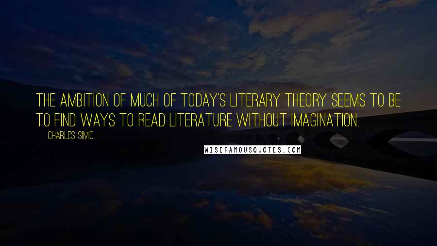 Charles Simic Quotes: The ambition of much of today's literary theory seems to be to find ways to read literature without imagination.