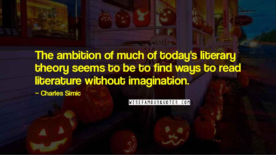 Charles Simic Quotes: The ambition of much of today's literary theory seems to be to find ways to read literature without imagination.