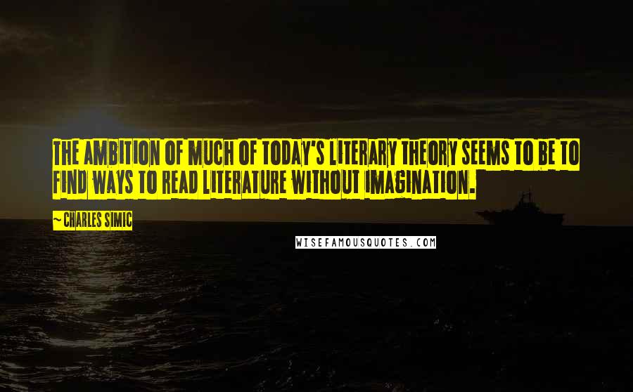 Charles Simic Quotes: The ambition of much of today's literary theory seems to be to find ways to read literature without imagination.