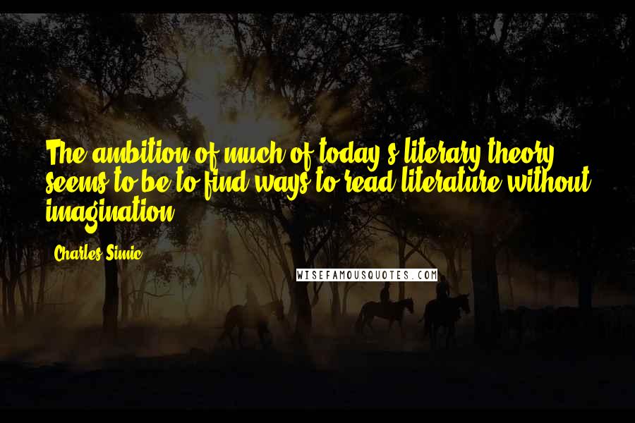 Charles Simic Quotes: The ambition of much of today's literary theory seems to be to find ways to read literature without imagination.