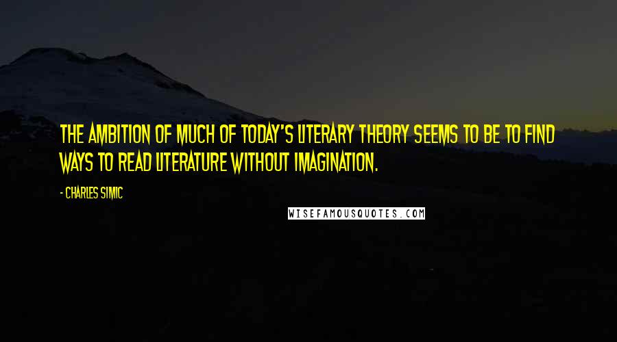 Charles Simic Quotes: The ambition of much of today's literary theory seems to be to find ways to read literature without imagination.