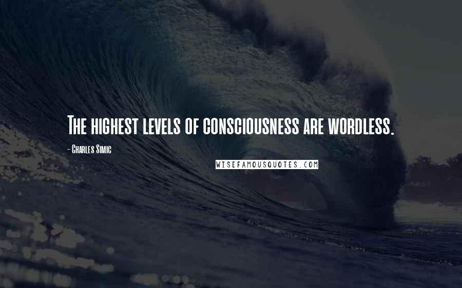 Charles Simic Quotes: The highest levels of consciousness are wordless.