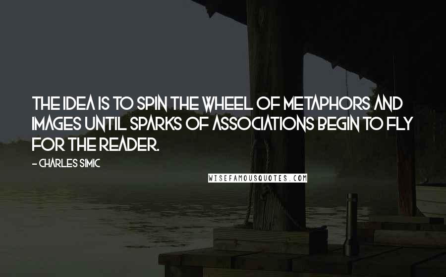 Charles Simic Quotes: The idea is to spin the wheel of metaphors and images until sparks of associations begin to fly for the reader.