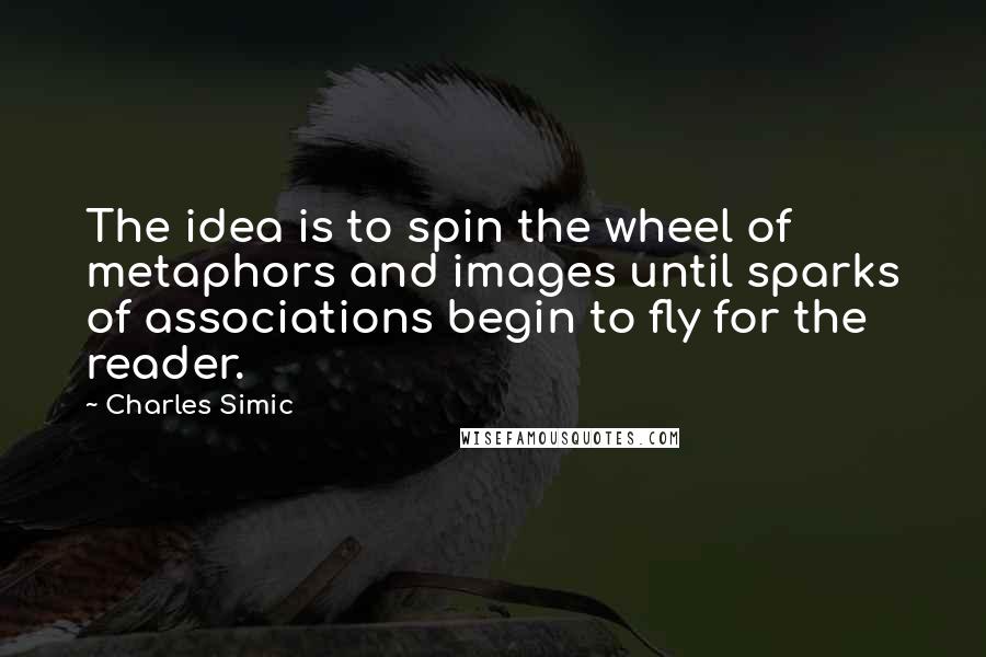 Charles Simic Quotes: The idea is to spin the wheel of metaphors and images until sparks of associations begin to fly for the reader.