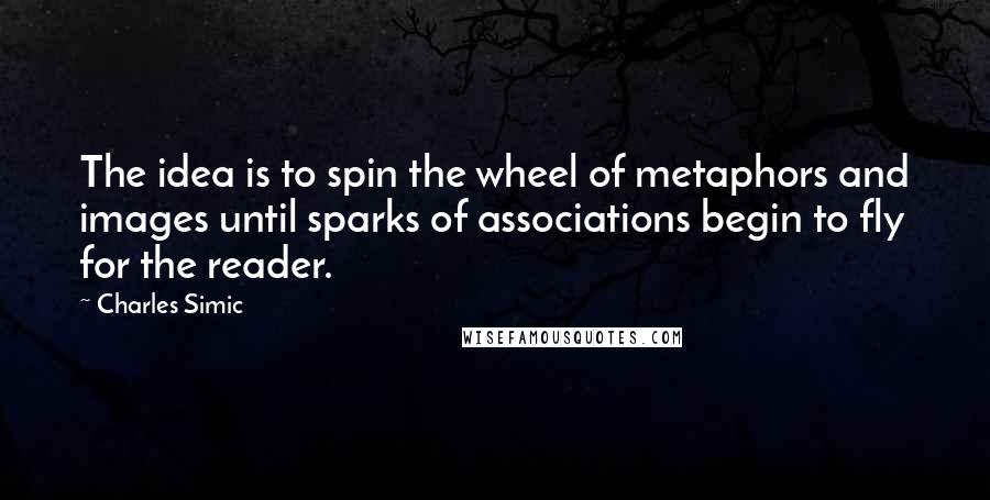 Charles Simic Quotes: The idea is to spin the wheel of metaphors and images until sparks of associations begin to fly for the reader.