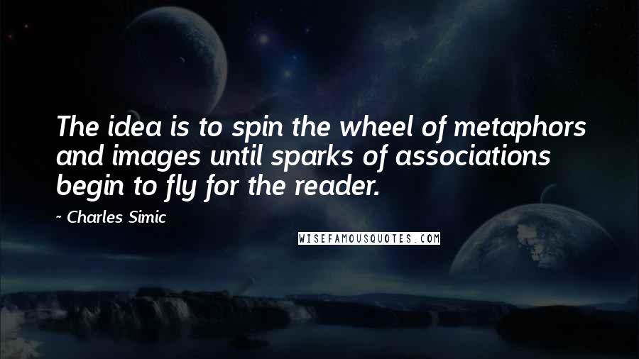 Charles Simic Quotes: The idea is to spin the wheel of metaphors and images until sparks of associations begin to fly for the reader.