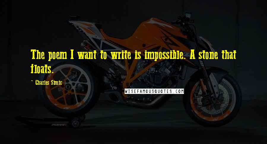 Charles Simic Quotes: The poem I want to write is impossible. A stone that floats.