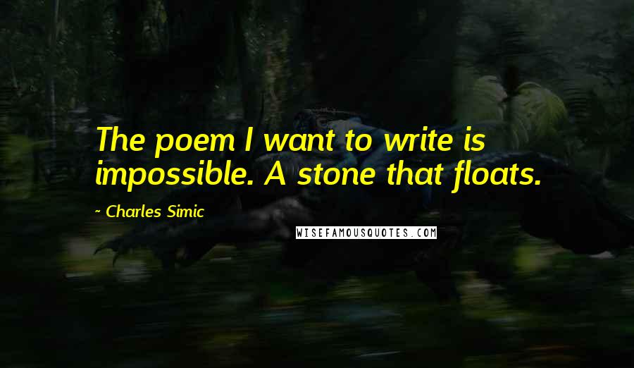 Charles Simic Quotes: The poem I want to write is impossible. A stone that floats.