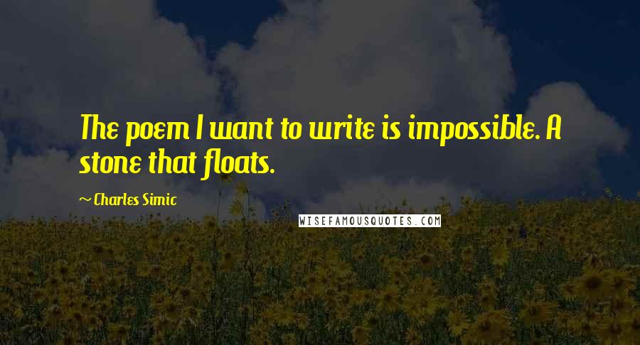 Charles Simic Quotes: The poem I want to write is impossible. A stone that floats.