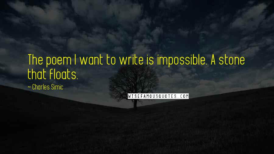 Charles Simic Quotes: The poem I want to write is impossible. A stone that floats.