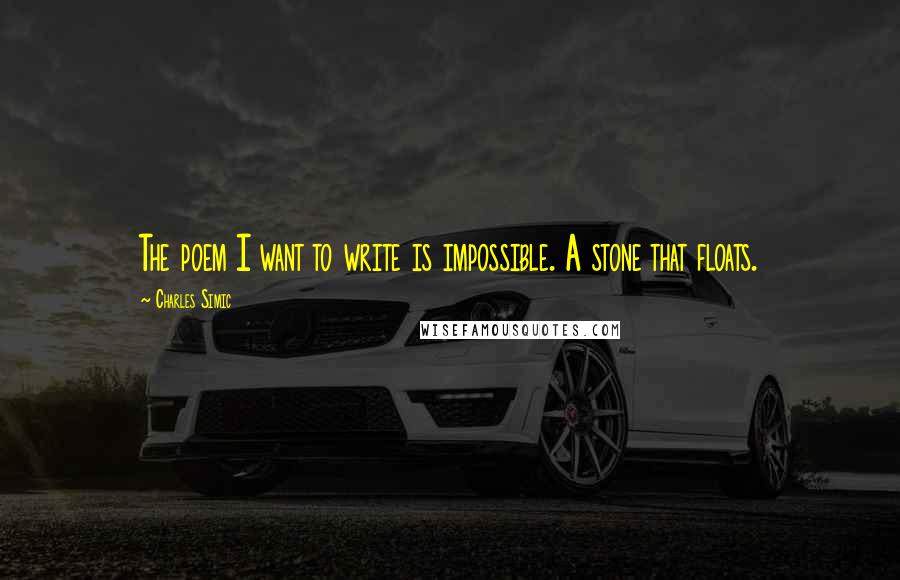 Charles Simic Quotes: The poem I want to write is impossible. A stone that floats.