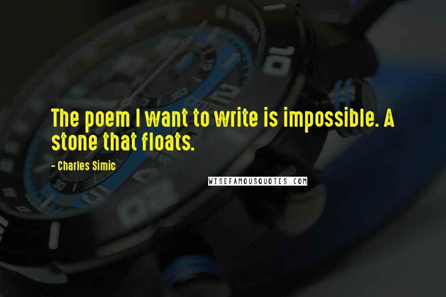 Charles Simic Quotes: The poem I want to write is impossible. A stone that floats.