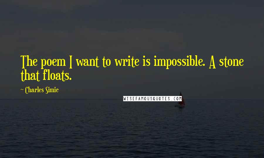 Charles Simic Quotes: The poem I want to write is impossible. A stone that floats.