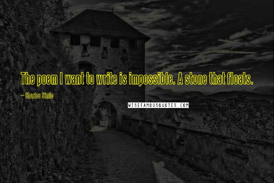 Charles Simic Quotes: The poem I want to write is impossible. A stone that floats.