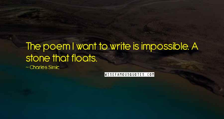 Charles Simic Quotes: The poem I want to write is impossible. A stone that floats.