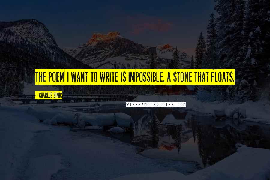 Charles Simic Quotes: The poem I want to write is impossible. A stone that floats.