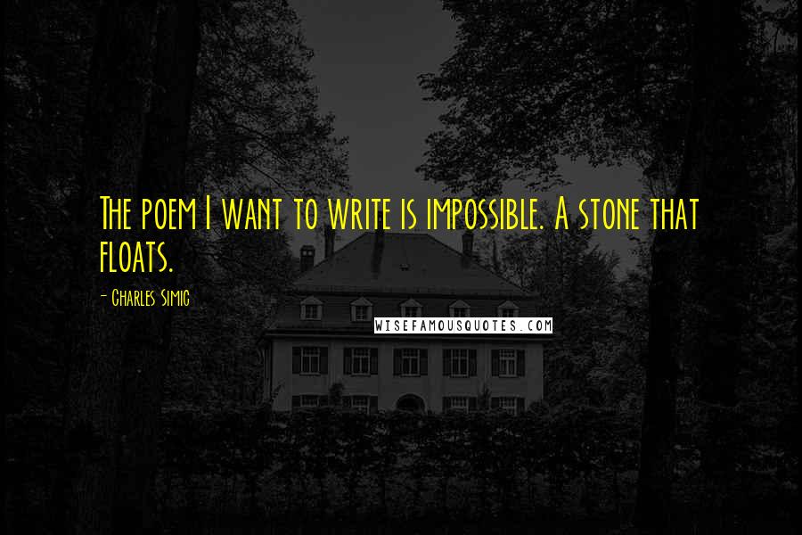 Charles Simic Quotes: The poem I want to write is impossible. A stone that floats.