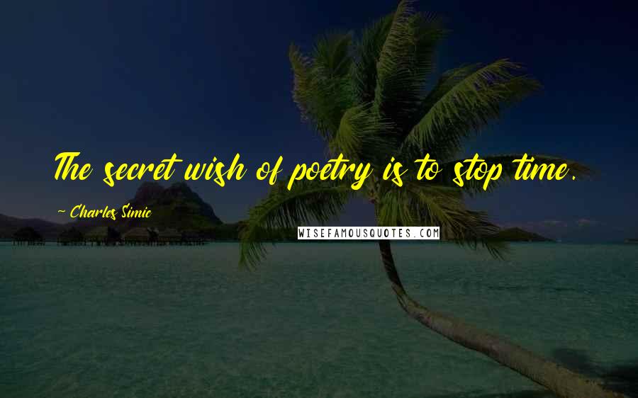 Charles Simic Quotes: The secret wish of poetry is to stop time.