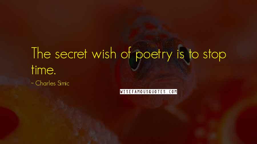 Charles Simic Quotes: The secret wish of poetry is to stop time.