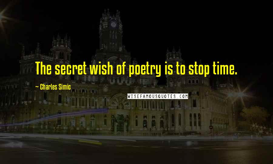 Charles Simic Quotes: The secret wish of poetry is to stop time.