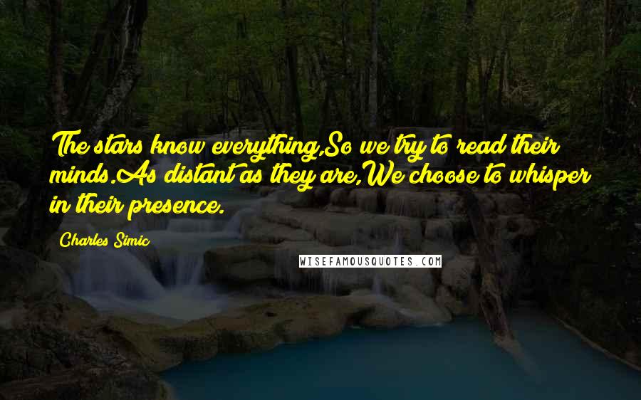 Charles Simic Quotes: The stars know everything,So we try to read their minds.As distant as they are,We choose to whisper in their presence.