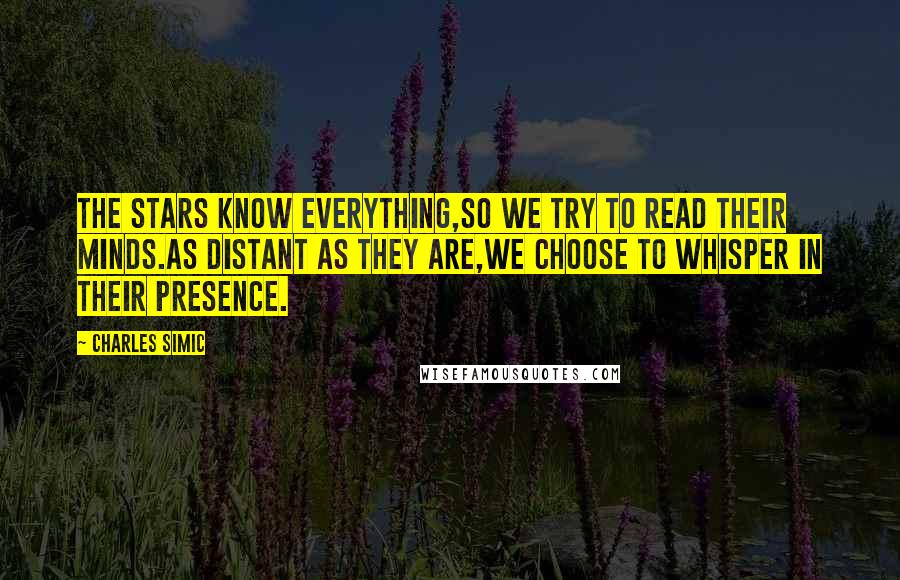 Charles Simic Quotes: The stars know everything,So we try to read their minds.As distant as they are,We choose to whisper in their presence.