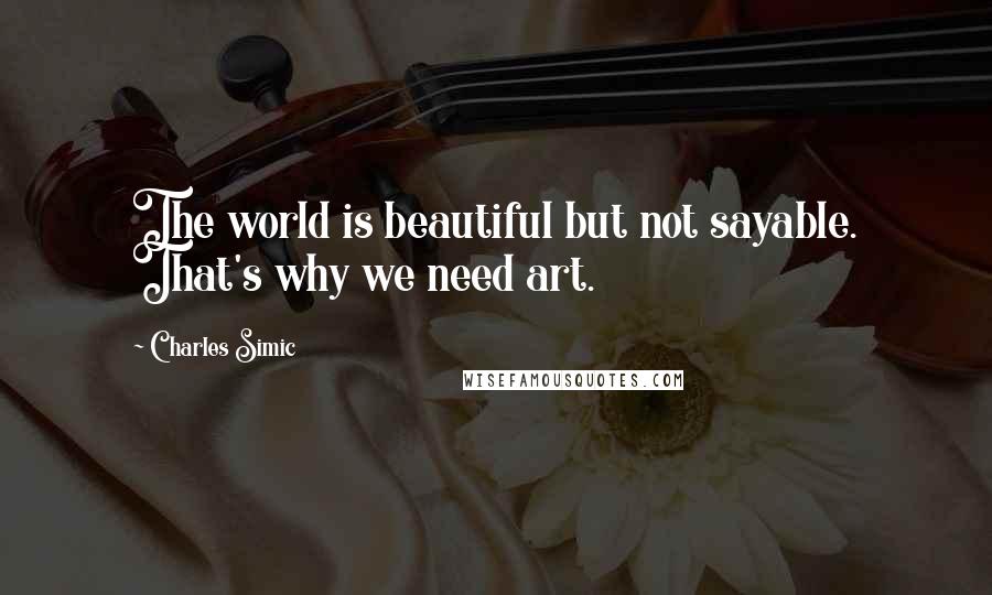 Charles Simic Quotes: The world is beautiful but not sayable. That's why we need art.