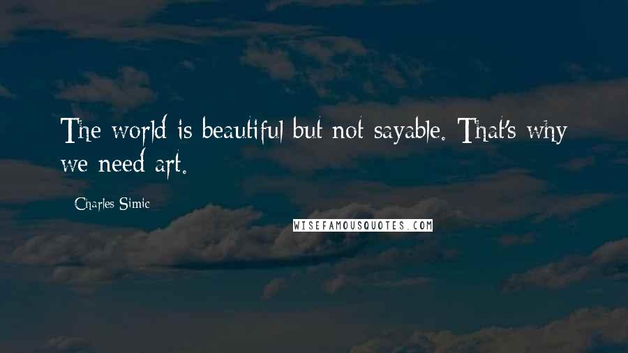 Charles Simic Quotes: The world is beautiful but not sayable. That's why we need art.