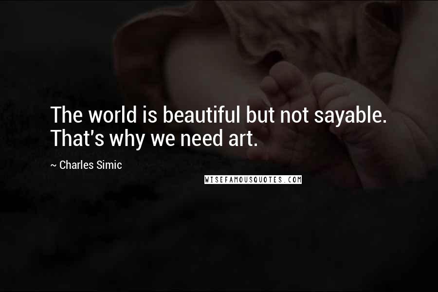 Charles Simic Quotes: The world is beautiful but not sayable. That's why we need art.