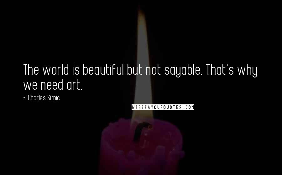 Charles Simic Quotes: The world is beautiful but not sayable. That's why we need art.
