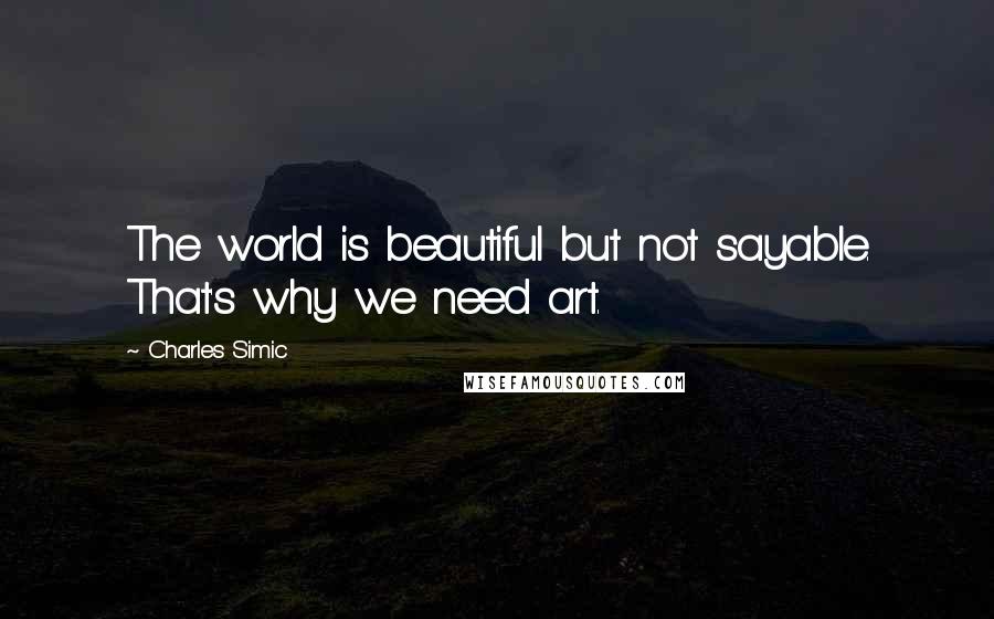 Charles Simic Quotes: The world is beautiful but not sayable. That's why we need art.