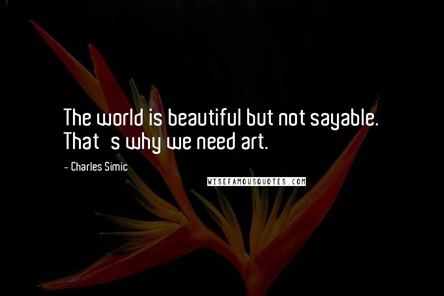 Charles Simic Quotes: The world is beautiful but not sayable. That's why we need art.