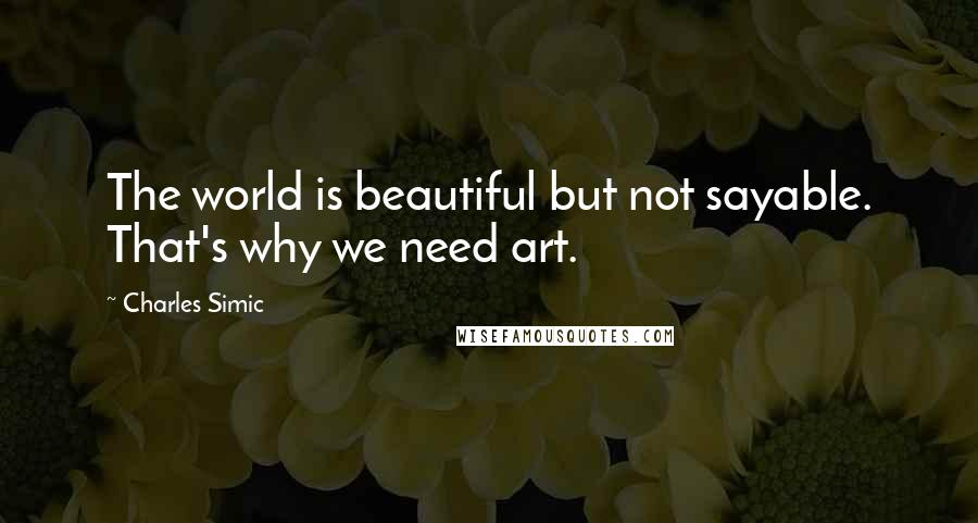 Charles Simic Quotes: The world is beautiful but not sayable. That's why we need art.