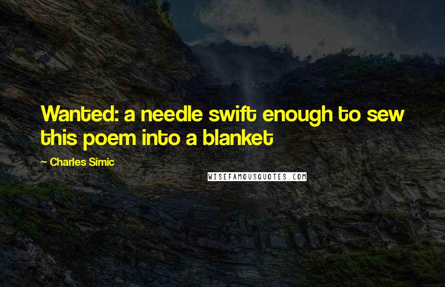 Charles Simic Quotes: Wanted: a needle swift enough to sew this poem into a blanket