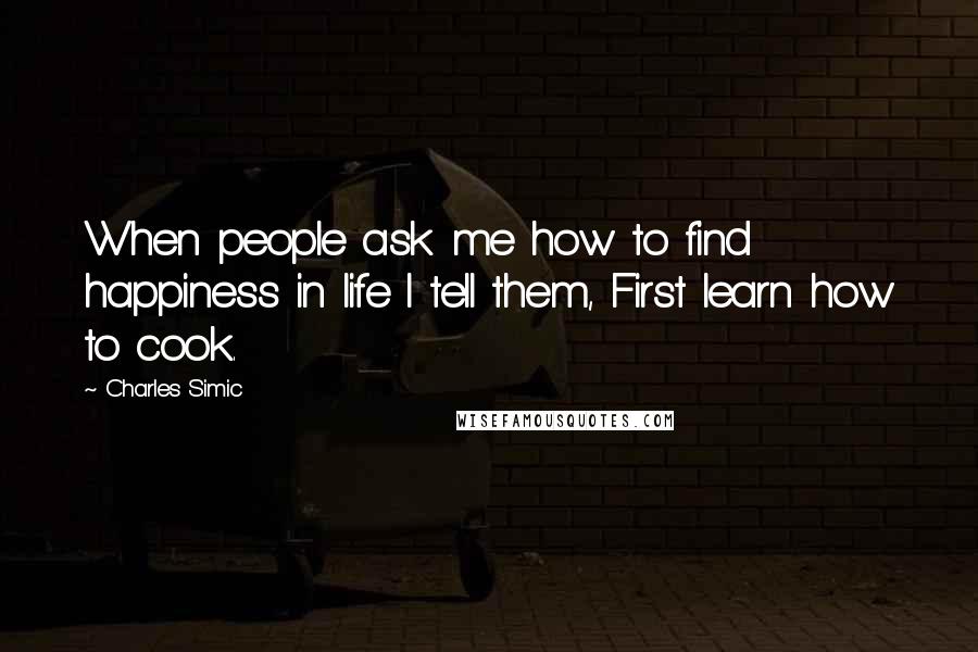 Charles Simic Quotes: When people ask me how to find happiness in life I tell them, First learn how to cook.