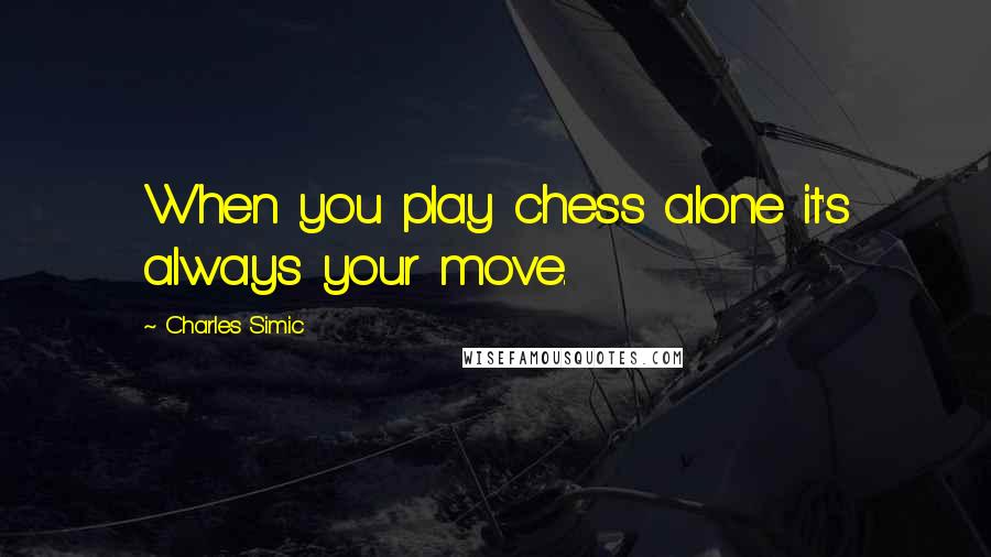 Charles Simic Quotes: When you play chess alone it's always your move.