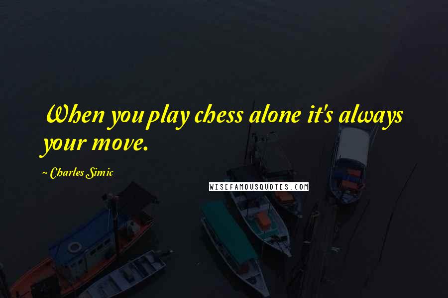 Charles Simic Quotes: When you play chess alone it's always your move.