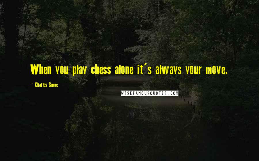 Charles Simic Quotes: When you play chess alone it's always your move.