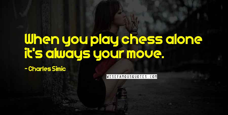 Charles Simic Quotes: When you play chess alone it's always your move.