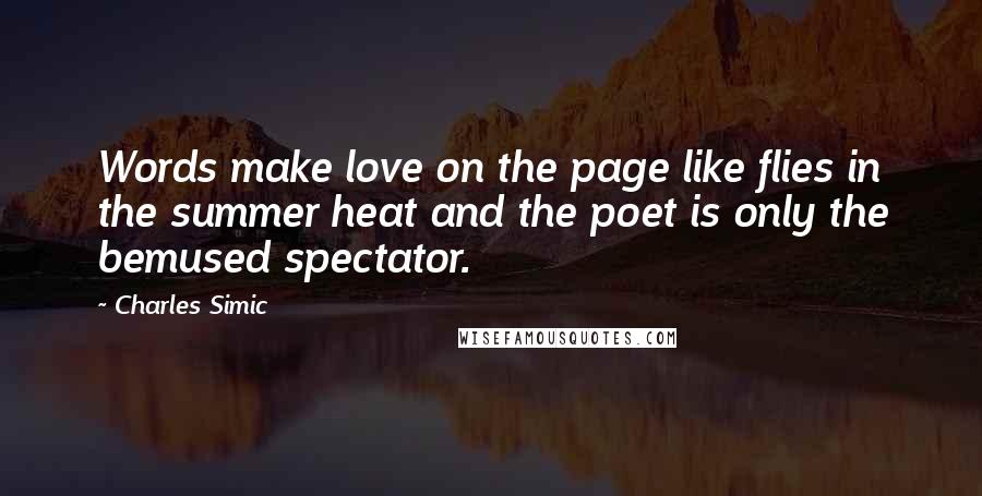 Charles Simic Quotes: Words make love on the page like flies in the summer heat and the poet is only the bemused spectator.