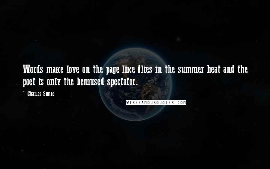 Charles Simic Quotes: Words make love on the page like flies in the summer heat and the poet is only the bemused spectator.