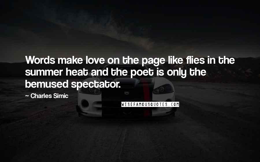 Charles Simic Quotes: Words make love on the page like flies in the summer heat and the poet is only the bemused spectator.