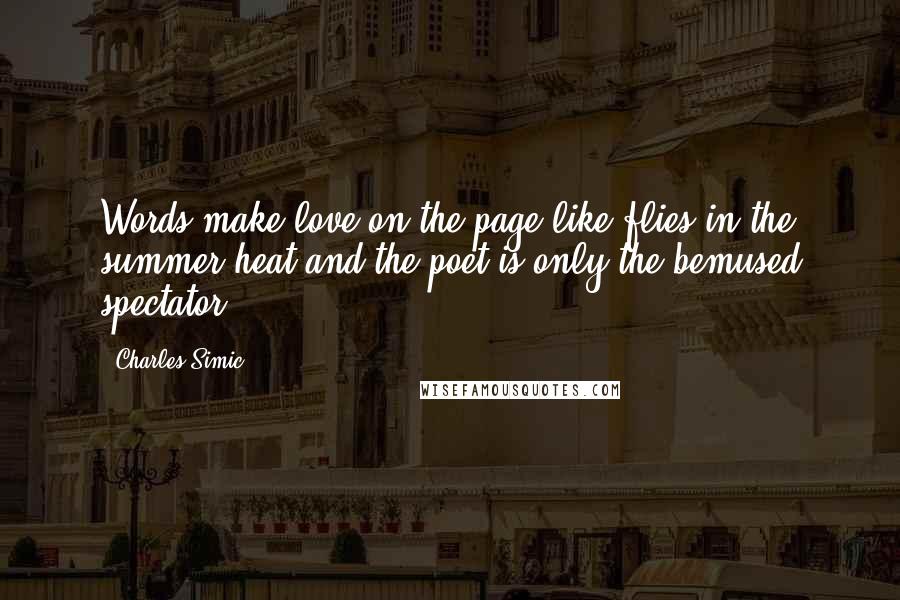 Charles Simic Quotes: Words make love on the page like flies in the summer heat and the poet is only the bemused spectator.