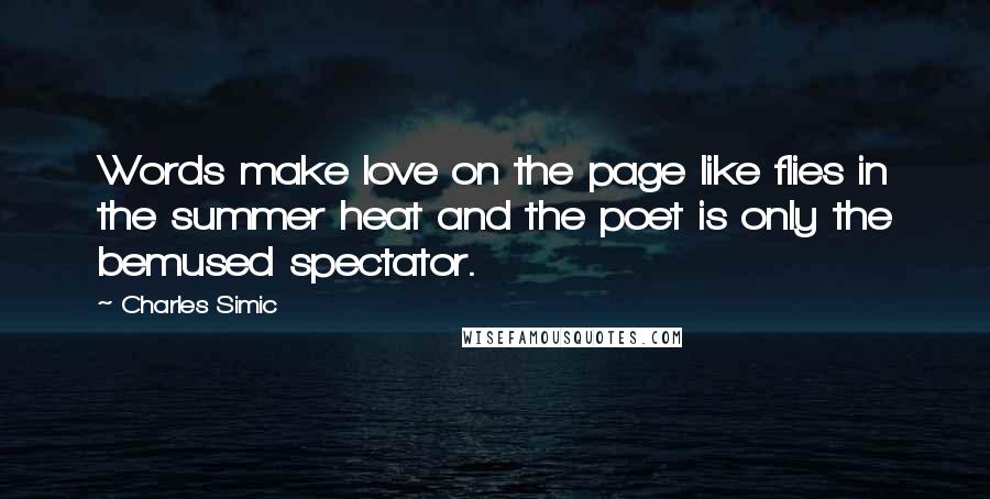 Charles Simic Quotes: Words make love on the page like flies in the summer heat and the poet is only the bemused spectator.