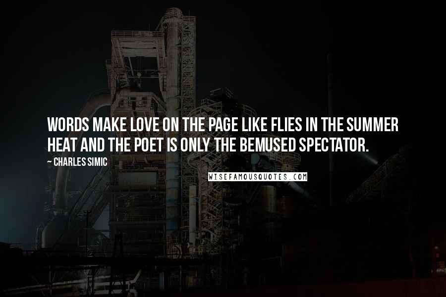 Charles Simic Quotes: Words make love on the page like flies in the summer heat and the poet is only the bemused spectator.