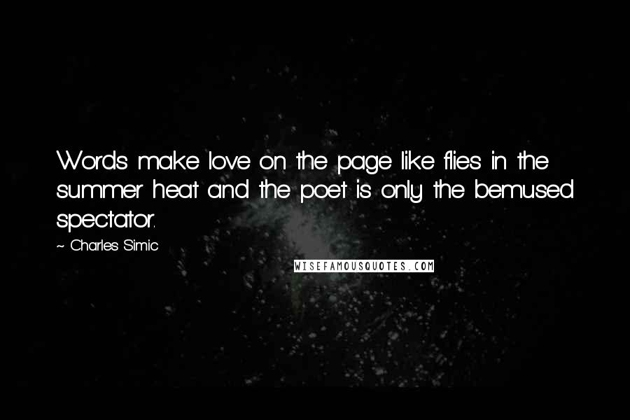 Charles Simic Quotes: Words make love on the page like flies in the summer heat and the poet is only the bemused spectator.