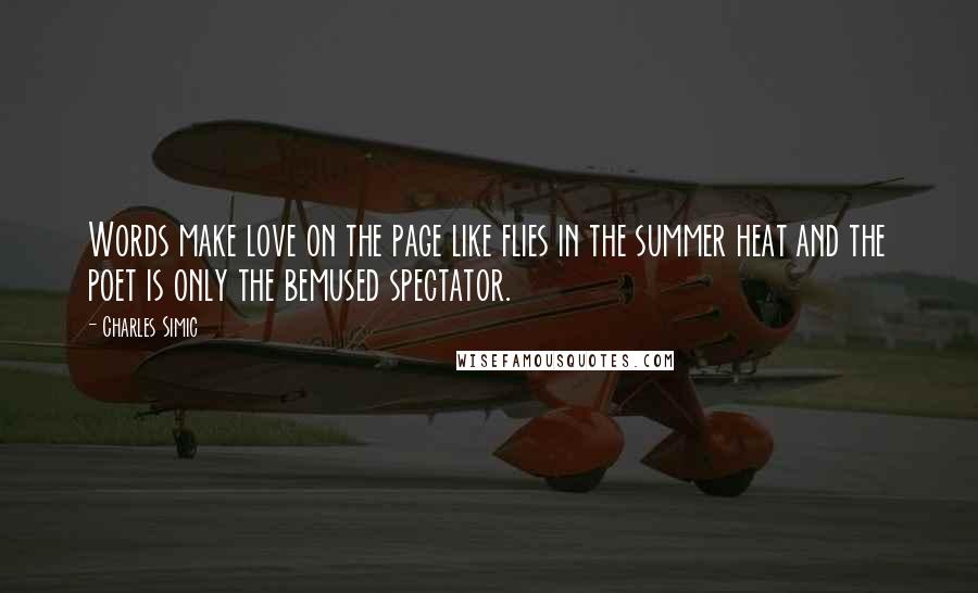 Charles Simic Quotes: Words make love on the page like flies in the summer heat and the poet is only the bemused spectator.